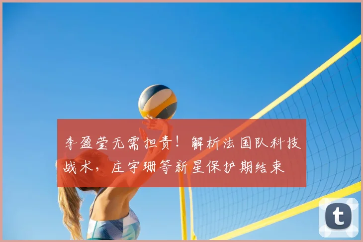 李盈莹无需担责！解析法国队科技战术，庄宇珊等新星保护期结束